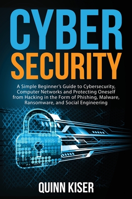 Cybersecurity: A Simple Beginner's Guide to Cybersecurity, Computer Networks and Protecting Oneself from Hacking in the Form of Phish - Quinn Kiser