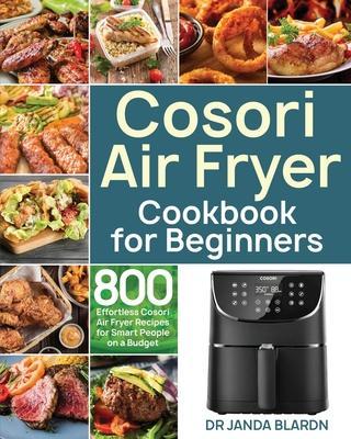 Cosori Air Fryer Cookbook for Beginners: 800 Effortless Cosori Air Fryer Recipes for Smart People on a Budget - Janda Blardn