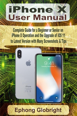 iPhone X User Manual: Complete Guide for a Beginner or Senior on iPhone X Operation and the Upgrade of iOS 11 to Latest Version with Many Sc - Ephong Globright