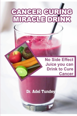 Cancer Curing Miracle Drink: No Side Effect Juice you can Drink to Cure Cancer - Adel Tundey