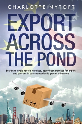 Export Across The Pond: Secrets to avoid rookie mistakes, apply best practices for export and prosper in your transatlantic growth adventure - Charlotte Nytoft