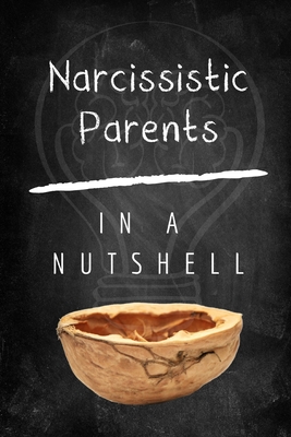 Narcissistic Parents: How To Emotionally Heal From Childhood Trauma of Narcissistic Abuse - In A Nutshell