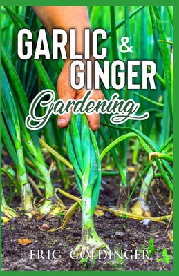 Garlic & Ginger Gardening: Simplified Guide To Growing & Harvesting Ginger and Garlic / Medicinal Usage & Cooking Recipes - Eric Goldinger