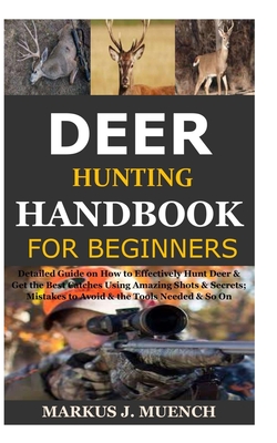 Deer Hunting Handbook for Beginners: Detailed Guide on How to Effectively Hunt Deer & Get the Best Catches Using Amazing Shots & Secrets; Mistakes to - Markus J. Muench