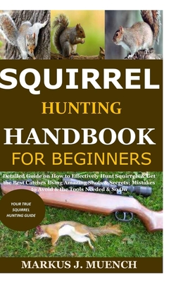 Squirrel Hunting Handbook for Beginners: Detailed Guide on How to Effectively Hunt Squirrels & Get the Best Catches Using Amazing Shots & Secrets; Mis - Markus J. Muench