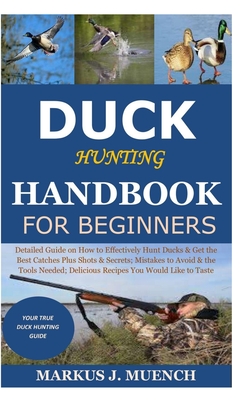 Duck Hunting Handbook for Beginners: Detailed Guide on How to Effectively Hunt Ducks&Get theBest Catches Plus Shots&Secrets;Mistakes to Avoid&the Tool - Markus J. Muench