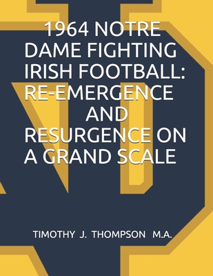 1964 Notre Dame Fighting Irish Football: Re-Emergence and Resurgence on a Grand Scale - Timothy J. Thompson