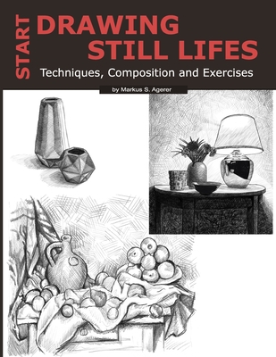 Start Drawing Still Lifes: Techniques, Composition and Exercises - Markus S. Agerer