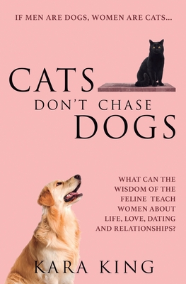 Cats Don't Chase Dogs: What Can the Wisdom of the Feline Teach Women About Life, Love, Dating, and Relationships? - Kara King