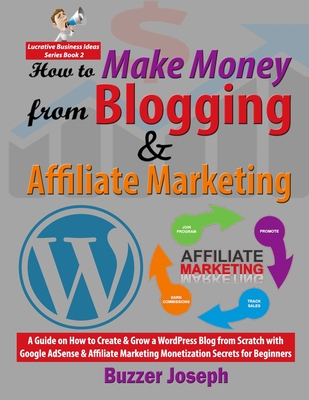 How to Make Money from Blogging & Affiliate Marketing: A Guide on How to Create & Grow a WordPress Blog from Scratch with Google AdSense & Affiliate M - Buzzer Joseph