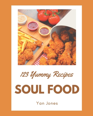 123 Yummy Soul Food Recipes: Yummy Soul Food Cookbook - Your Best Friend Forever - Yan Jones