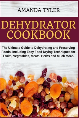 Dehydrator Cookbook: The Ultimate Guide to Dehydrating and Preserving Foods, Including Easy Food Drying Techniques for Fruits, Vegetables, - Amanda Tyler