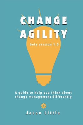 Change Agility: A guide to help you think about change management differently - Jason Little