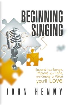 Coperta cărții 'Beginning Singing: Expand Your Range, Improve Your Tone, and Create a Voice You'll Love - John Henny'