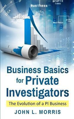 Business Basics for Private Investigators: The Evolution of a PI Business - John Morris