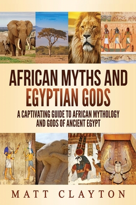 African Myths and Egyptian Gods: A Captivating Guide to African Mythology and Gods of Ancient Egypt - Matt Clayton