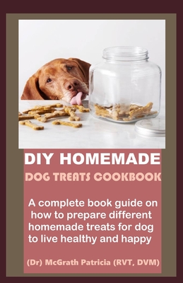 DIY Homemade Dog Treats Cookbook: A complete book guide on how to prepare different homemade treats for dog to live healthy and happy - Mcgrath Patricia