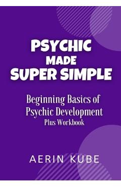 Coperta cărții 'Psychic Made Super Simple: Beginning Basics of Psychic Development Plus Workbook - Aerin Kube'