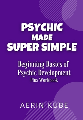 Coperta cărții 'Psychic Made Super Simple: Beginning Basics of Psychic Development Plus Workbook - Aerin Kube'