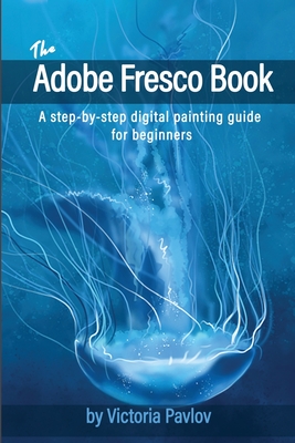The Adobe Fresco Book: A step-by-step digital painting guide for beginners - Victoria Pavlov