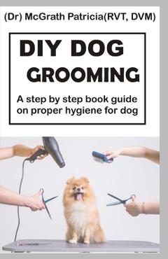 Coperta cărții 'DIY Dog Grooming: Step by step book guide on proper hygiene for dog - Mcgrath Patricia Rvt Vd'
