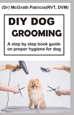 DIY Dog Grooming: Step by step book guide on proper hygiene for dog - Mcgrath Patricia Rvt Vd