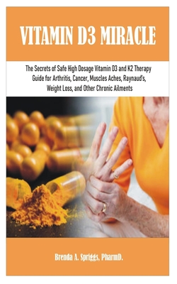 Vitamin D3 Miracle: The Secrets of Safe High Dosage Vitamin D3 and K2 Therapy Guide for Arthritis, Cancer, Muscles Aches, Raynaud's, Weigh - Brenda A. Spriggs Pharmd