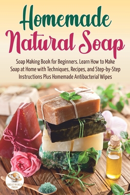 Homemade Natural Soap: Soap Making Book for Beginners. Learn How to Make Soap at Home with Techniques, Recipes, and Step-by-Step Instructions - Great World Press
