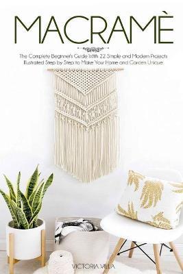 Macramè: The Complete Beginner's Guide With 22 Simple and Modern Projects Illustrated Step by Step to Make Your Home and Garden - Victoria Villa
