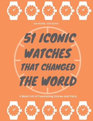 51 Iconic Watches that changed the World: Fascinating Stories and Interesting Facts of the greatest timepieces ever made - Swimore Arkzenn