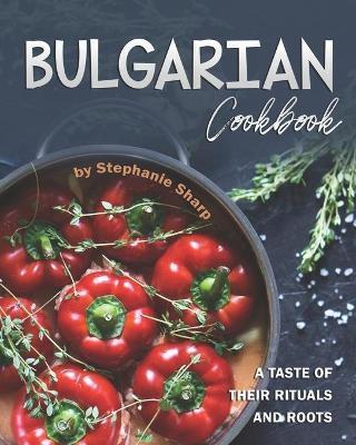 Bulgarian Cookbook: A Taste of Their Rituals and Roots - Stephanie Sharp