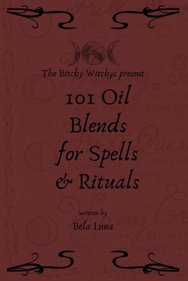 Bitchy Witchys Presents: 101 Oil Blends for Spells and Rituals - Bela Luna