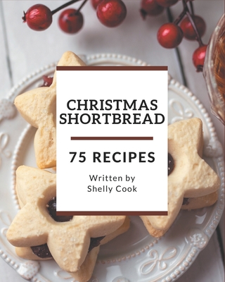 75 Christmas Shortbread Recipes: From The Christmas Shortbread Cookbook To The Table - Shelly Cook