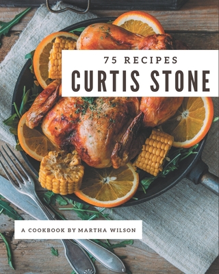 75 Curtis Stone Recipes: Making More Memories in your Kitchen with Curtis Stone Cookbook! - Martha Wilson