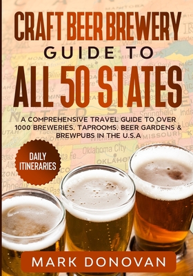 Craft Beer Brewery Guide to All 50 States: A Comprehensive Travel Guide to Over 1000 Breweries, Taprooms, Beer Gardens & Brewpubs in the U.S.A - Mark Donovan