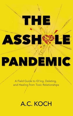 The Asshole Pandemic: A Field Guide to ID'ing, Deleting, and Healing from Toxic Relationships - A. C. Koch
