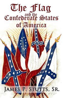 The Flag and the Confederate States of America: What Yankee History Books Omit, Falsify, and Lie About - James P. Stutts