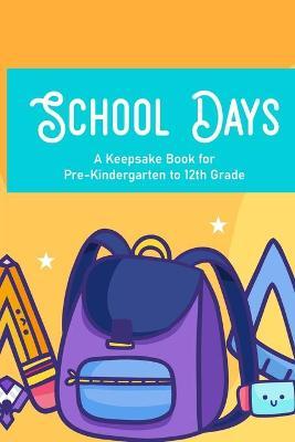 School Days A Keepsake Book For Pre-Kindergarten To 12th Grade: Family Journal And Keepsake Of Child's School Life And Memories, Yearly Progress And D - Erica Abbiee