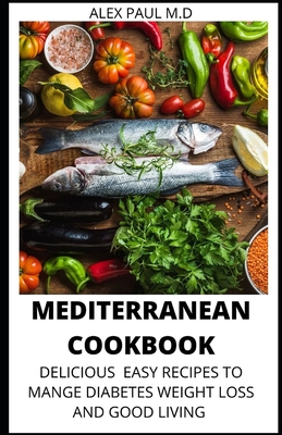 Mediterranean Cookbook: 7o Delicious Easy Mediterranean Diet Recipes for Weight Loss Managing Diabetes for Good Living - Alex Paul M. D.