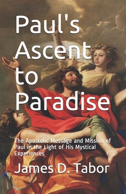 Paul's Ascent to Paradise: The Apostolic Message and Mission of Paul in the Light of His Mystical Experiences - James D. Tabor