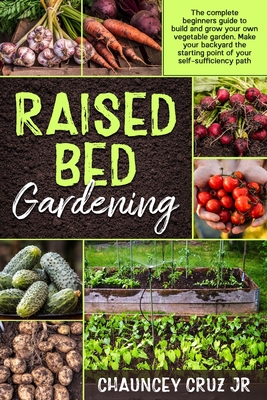 Raised Bed Gardening: The complete beginners guide to build and grow your own vegetable garden. Make your backyard the starting point of you - Chauncey Cruz