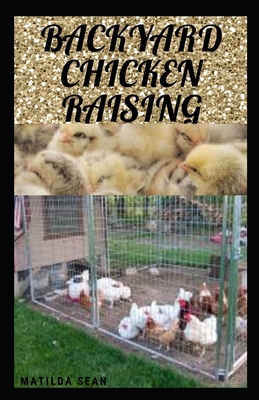 Backyard Chicken Raising: Complete guides on how to raise healthy chickens - Matilda Sean