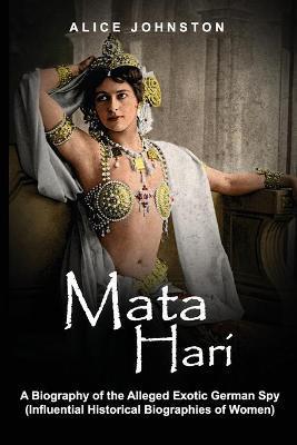 Mata Hari: A Biography of the Alleged Exotic German Spy (Influential Historical Biographies of Women) - Alice Johnston