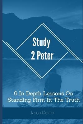 Study 2 Peter: 6 In Depth Lessons On Standing Firm In The Truth - Jason Dexter