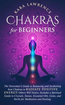 Chakras for Beginners: The Newcomer's Guide to Balancing and Awakening Your Chakras to Radiate Positive Energy Others Will Notice. Includes a - Kara Lawrence