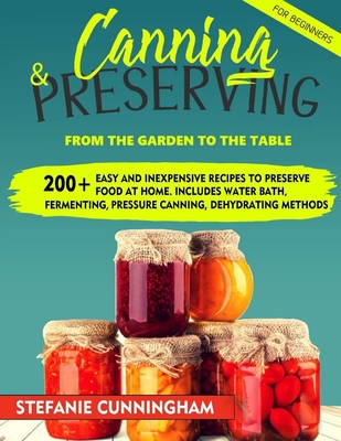 Canning and Preserving for Beginners: From the Garden to the Table. 200+ Easy and Inexpensive Recipes to Preserve Food at Home. Includes Water Bath, F - Stefanie Cunningham