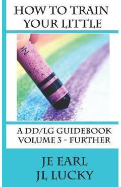 How To Train Your little: A DD/lg Guidebook: Volume 3 - Further - Je Earl 