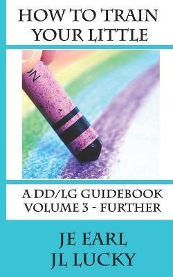 How To Train Your little: A DD/lg Guidebook: Volume 3 - Further - Je Earl