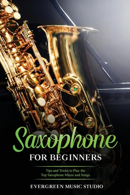 Saxophone for Beginners: Tips and Tricks to Play the Top Saxophone Music and Songs - Evergreen Music Studio