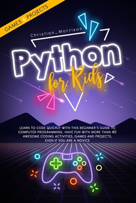 Python for Kids: Learn To Code Quickly With This Beginner's Guide To Computer Programming. Have Fun With More Than 40 Awesome Coding Ac - Christian Morrison